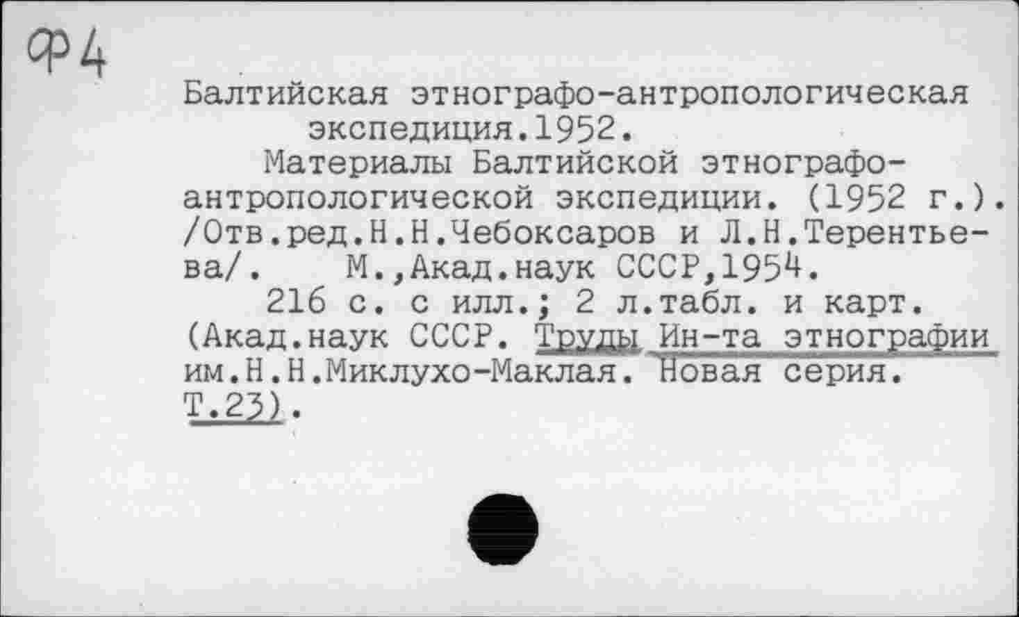 ﻿Балтийская этнографо-антропологическая экспедиция.1952.
Материалы Балтийской этнографоантропологической экспедиции. (1952 г.). /Отв.ред.Н.Н.Чебоксаров и Л.Н.Терентьева/. М.,Акад.наук СССР,195^.
216 с. с илл.; 2 л.табл, и карт. (Акад.наук СССР. Труди Ин-та этнографии им.Н.Н.Миклухо-Маклая. Новая серия. IL23).